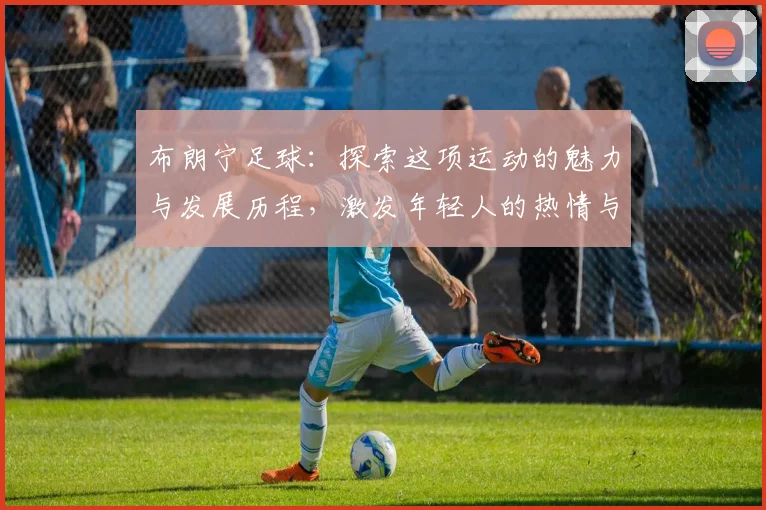布朗宁足球：探索这项运动的魅力与发展历程，激发年轻人的热情与梦想