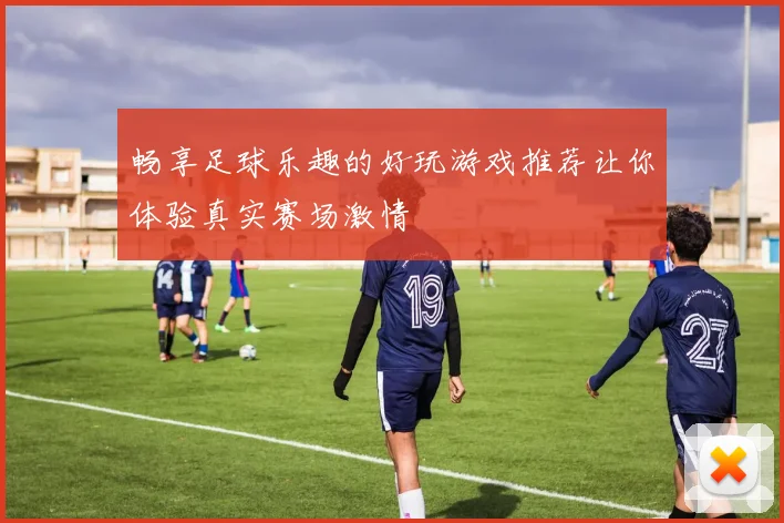 畅享足球乐趣的好玩游戏推荐让你体验真实赛场激情