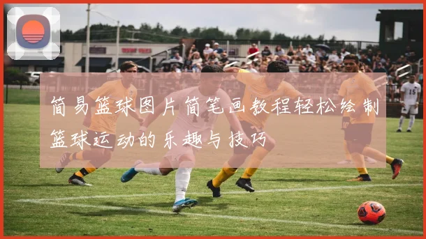 简易篮球图片简笔画教程轻松绘制篮球运动的乐趣与技巧