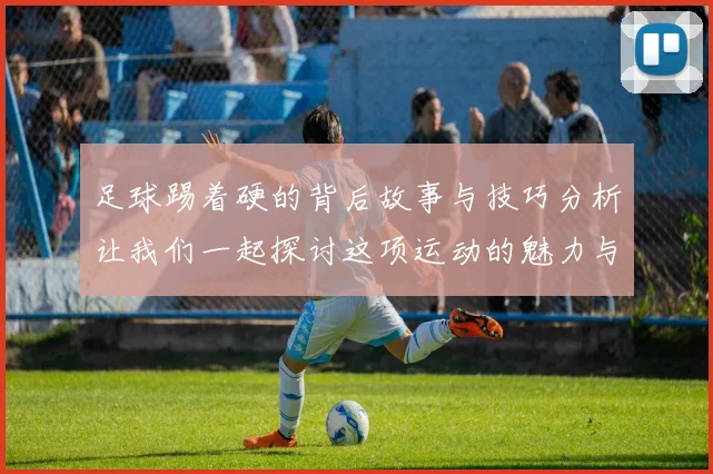 足球踢着硬的背后故事与技巧分析让我们一起探讨这项运动的魅力与挑战