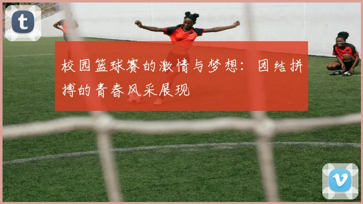 校园篮球赛的激情与梦想：团结拼搏的青春风采展现