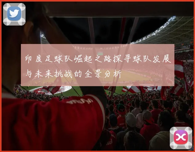 印度足球队崛起之路探寻球队发展与未来挑战的全景分析