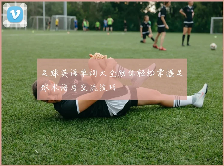 足球英语单词大全助你轻松掌握足球术语与交流技巧
